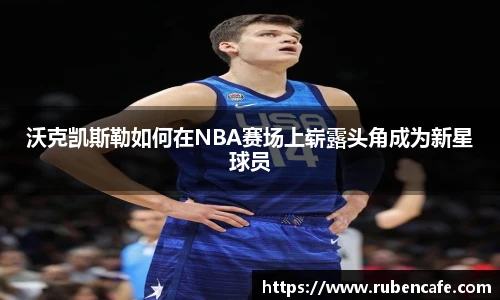 沃克凯斯勒如何在NBA赛场上崭露头角成为新星球员