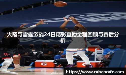 火箭与雷霆激战24日精彩直播全程回顾与赛后分析