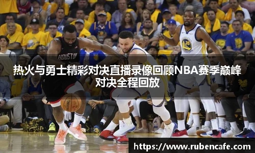热火与勇士精彩对决直播录像回顾NBA赛季巅峰对决全程回放