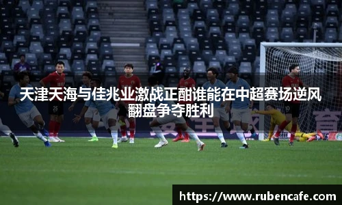 天津天海与佳兆业激战正酣谁能在中超赛场逆风翻盘争夺胜利
